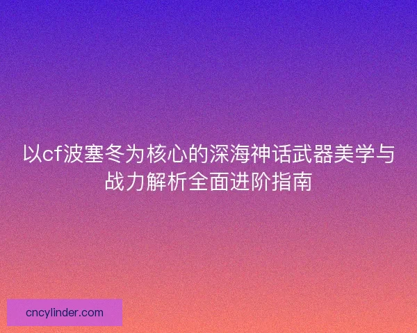 以cf波塞冬为核心的深海神话武器美学与战力解析全面进阶指南