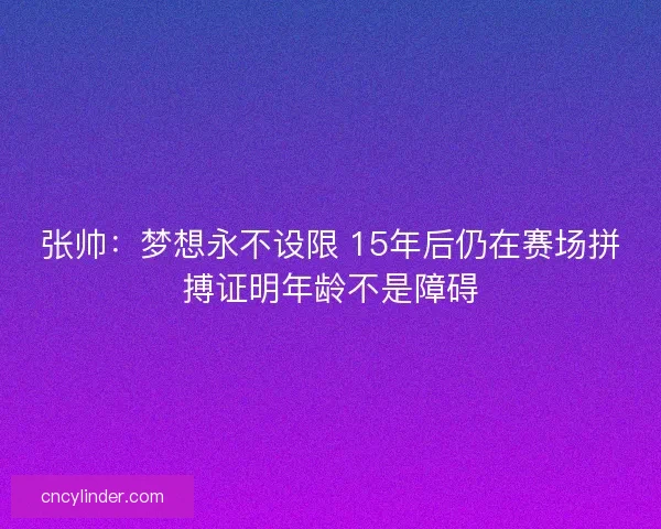 张帅：梦想永不设限 15年后仍在赛场拼搏证明年龄不是障碍
